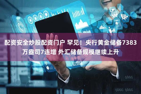 配资安全炒股配资门户 罕见！央行黄金储备7383万盎司7连增 外汇储备规模继续上升