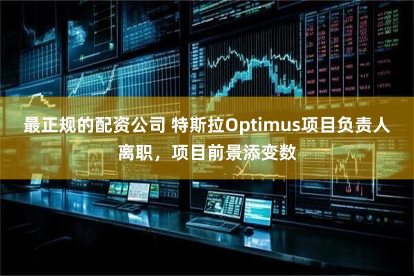 最正规的配资公司 特斯拉Optimus项目负责人离职，项目前景添变数