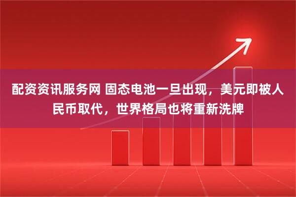配资资讯服务网 固态电池一旦出现，美元即被人民币取代，世界格局也将重新洗牌