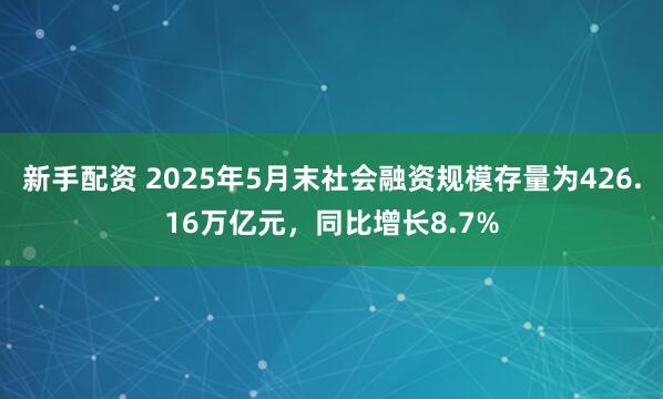 新手配资 2025年5月末社会融资规模存量为426.16万亿元，同比增长8.7%