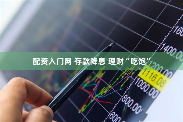 配资入门网 存款降息 理财“吃饱”