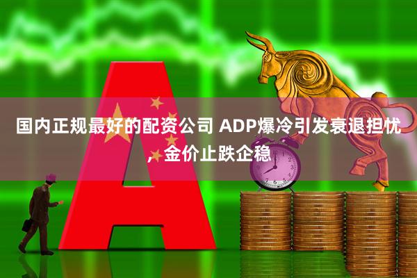国内正规最好的配资公司 ADP爆冷引发衰退担忧，金价止跌企稳