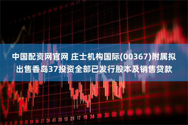 中国配资网官网 庄士机构国际(00367)附属拟出售香岛37投资全部已发行股本及销售贷款