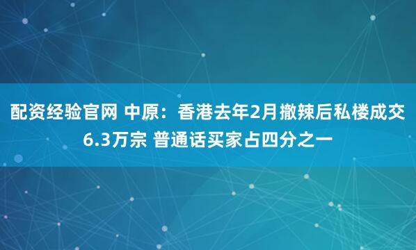 配资经验官网 中原：香港去年2月撤辣后私楼成交6.3万宗 普通话买家占四分之一