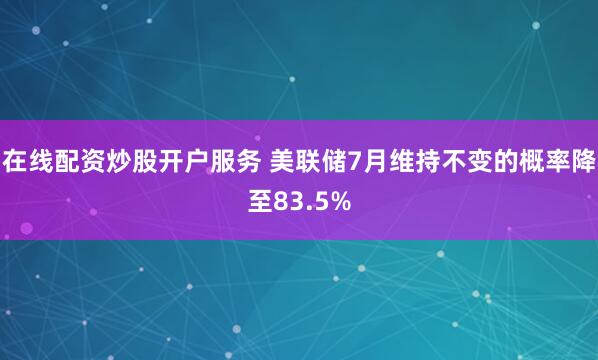 在线配资炒股开户服务 美联储7月维持不变的概率降至83.5%