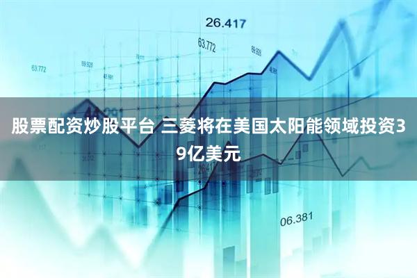 股票配资炒股平台 三菱将在美国太阳能领域投资39亿美元