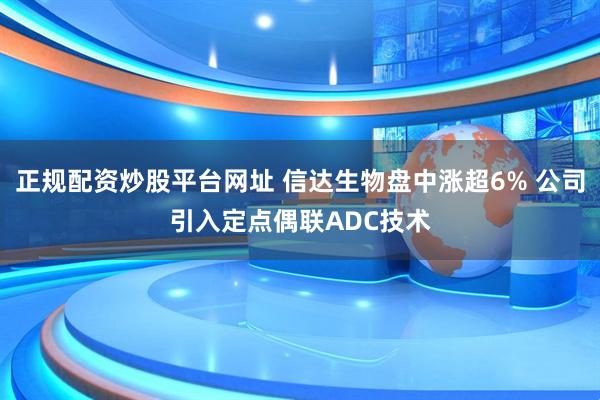 正规配资炒股平台网址 信达生物盘中涨超6% 公司引入定点偶联ADC技术