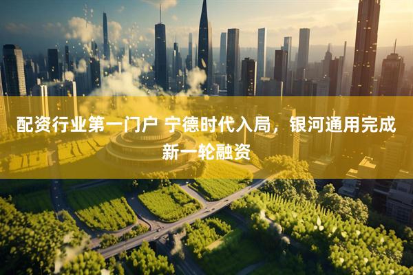 配资行业第一门户 宁德时代入局，银河通用完成新一轮融资