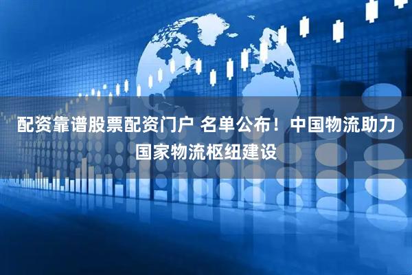 配资靠谱股票配资门户 名单公布！中国物流助力国家物流枢纽建设