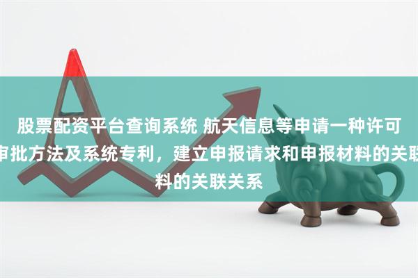 股票配资平台查询系统 航天信息等申请一种许可申报审批方法及系统专利，建立申报请求和申报材料的关联关系