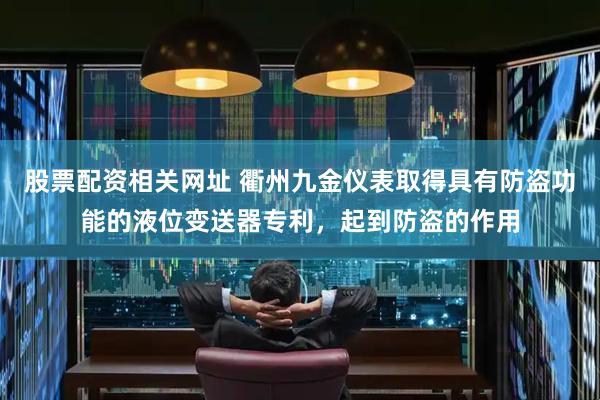 股票配资相关网址 衢州九金仪表取得具有防盗功能的液位变送器专利，起到防盗的作用