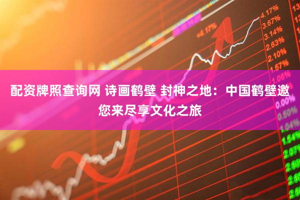 配资牌照查询网 诗画鹤壁 封神之地：中国鹤壁邀您来尽享文化之旅