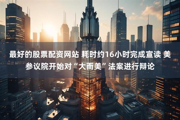 最好的股票配资网站 耗时约16小时完成宣读 美参议院开始对“大而美”法案进行辩论