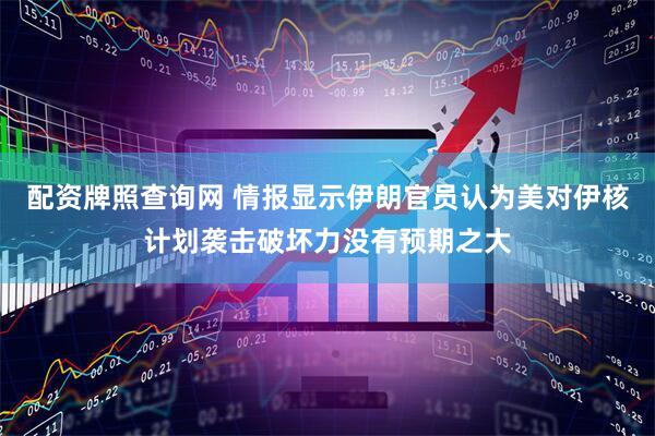 配资牌照查询网 情报显示伊朗官员认为美对伊核计划袭击破坏力没有预期之大