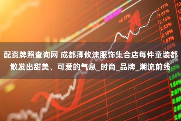 配资牌照查询网 成都卿攸涞服饰集合店每件童装都散发出甜美、可爱的气息_时尚_品牌_潮流前线