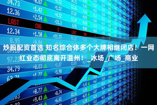 炒股配资首选 知名综合体多个大牌相继闭店！一网红业态彻底离开温州！_冰场_广场_商业