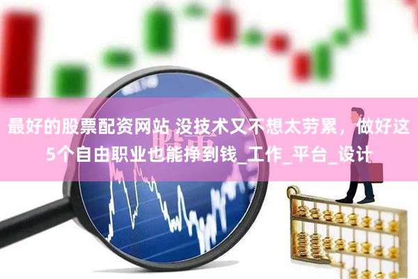 最好的股票配资网站 没技术又不想太劳累，做好这5个自由职业也能挣到钱_工作_平台_设计