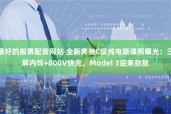 最好的股票配资网站 全新奔驰C级纯电版谍照曝光：三屏内饰+800V快充，Model 3迎来劲敌