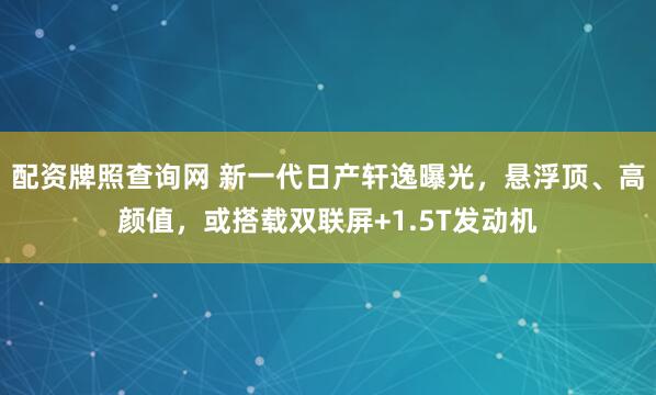 配资牌照查询网 新一代日产轩逸曝光，悬浮顶、高颜值，或搭载双联屏+1.5T发动机