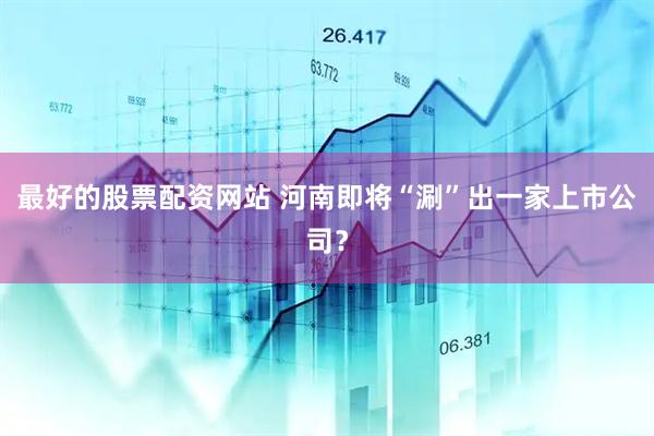 最好的股票配资网站 河南即将“涮”出一家上市公司？
