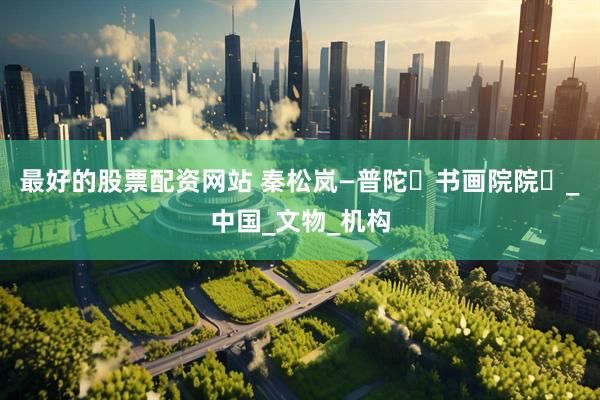 最好的股票配资网站 秦松岚—普陀⼭书画院院⻓_中国_文物_机构