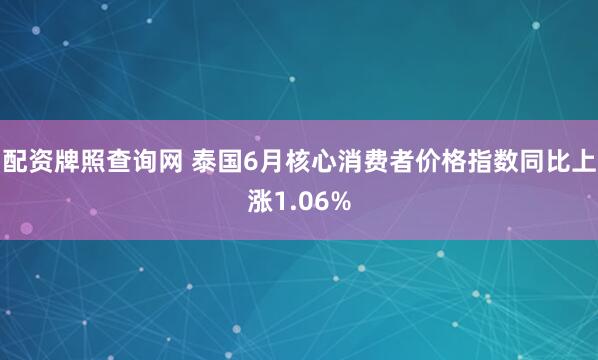 配资牌照查询网 泰国6月核心消费者价格指数同比上涨1.06%