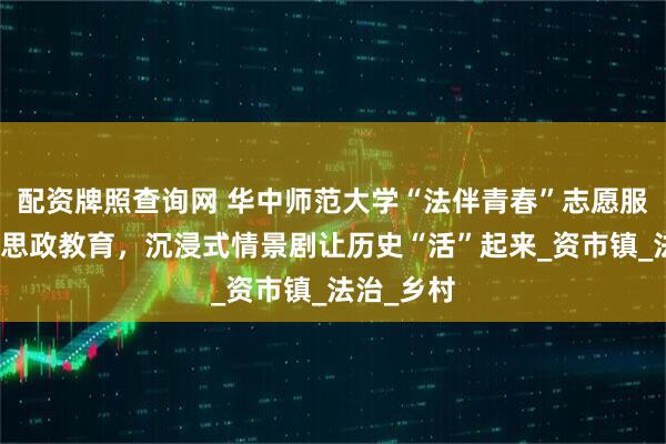 配资牌照查询网 华中师范大学“法伴青春”志愿服务队创新思政教育，沉浸式情景剧让历史“活”起来_资市镇_法治_乡村