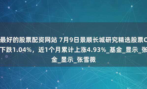 最好的股票配资网站 7月9日景顺长城研究精选股票C净值下跌1.04%，近1个月累计上涨4.93%_基金_显示_张雪薇