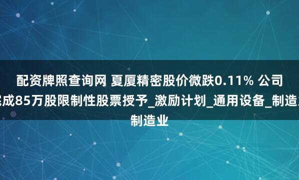 配资牌照查询网 夏厦精密股价微跌0.11% 公司完成85万股限制性股票授予_激励计划_通用设备_制造业