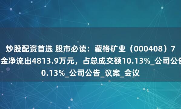 炒股配资首选 股市必读：藏格矿业（000408）7月9日主力资金净流出4813.9万元，占总成交额10.13%_公司公告_议案_会议