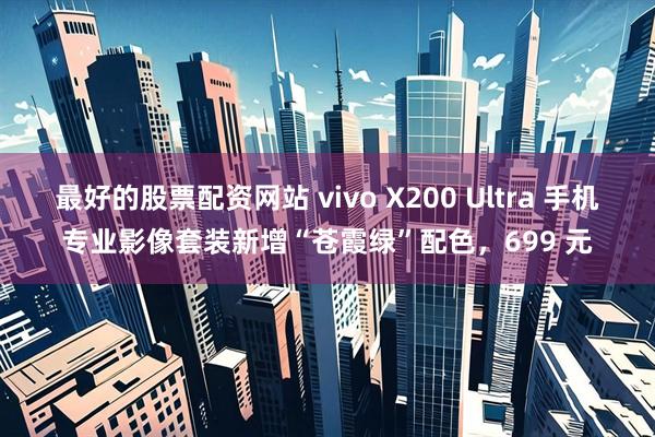 最好的股票配资网站 vivo X200 Ultra 手机专业影像套装新增“苍霞绿”配色，699 元