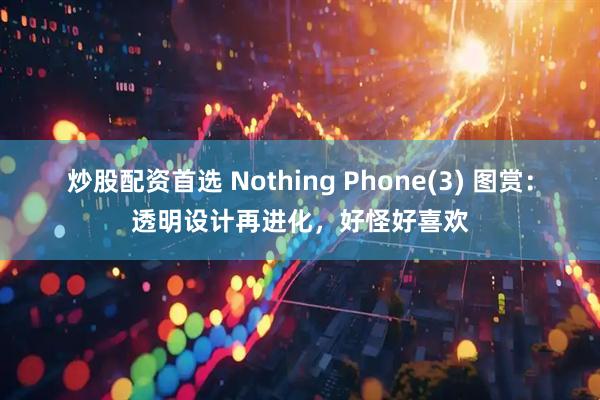 炒股配资首选 Nothing Phone(3) 图赏：透明设计再进化，好怪好喜欢