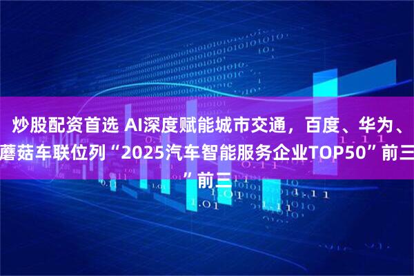 炒股配资首选 AI深度赋能城市交通，百度、华为、蘑菇车联位列“2025汽车智能服务企业TOP50”前三