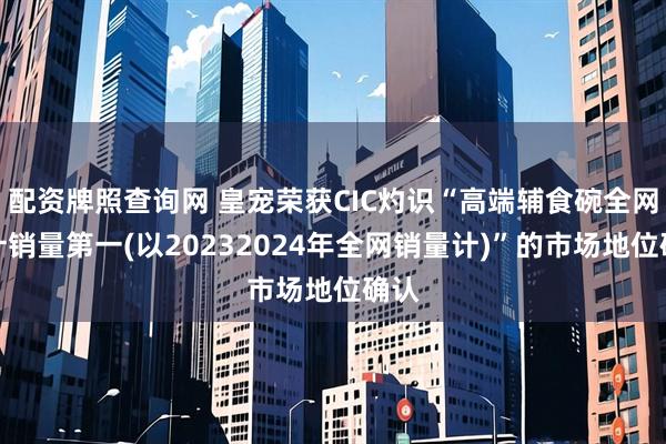 配资牌照查询网 皇宠荣获CIC灼识“高端辅食碗全网累计销量第一(以20232024年全网销量计)”的市场地位确认