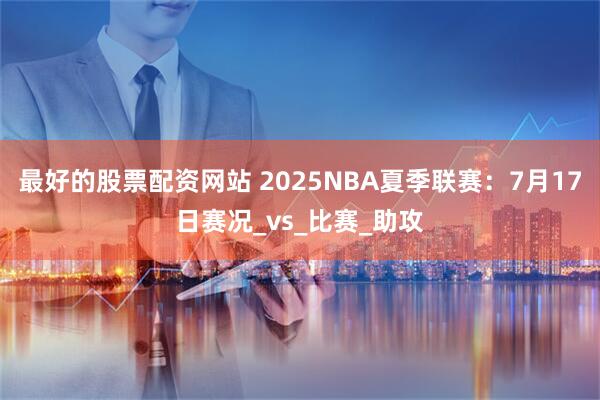 最好的股票配资网站 2025NBA夏季联赛：7月17日赛况_vs_比赛_助攻
