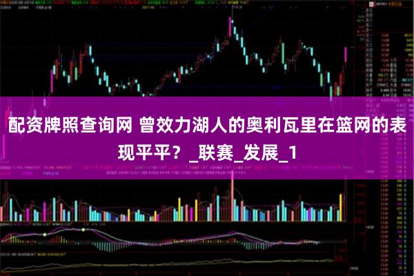 配资牌照查询网 曾效力湖人的奥利瓦里在篮网的表现平平？_联赛_发展_1