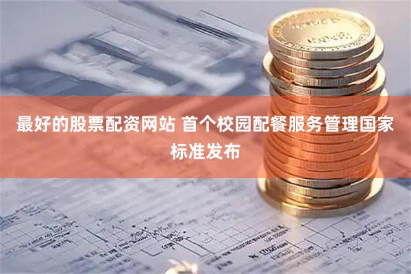 最好的股票配资网站 首个校园配餐服务管理国家标准发布