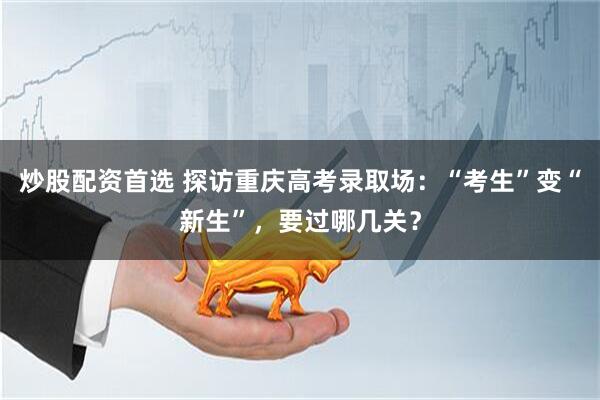炒股配资首选 探访重庆高考录取场：“考生”变“新生”，要过哪几关？