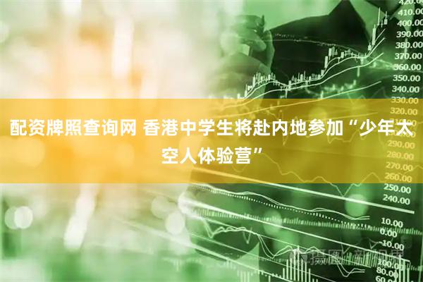 配资牌照查询网 香港中学生将赴内地参加“少年太空人体验营”