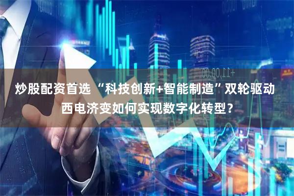 炒股配资首选 “科技创新+智能制造”双轮驱动 西电济变如何实现数字化转型？