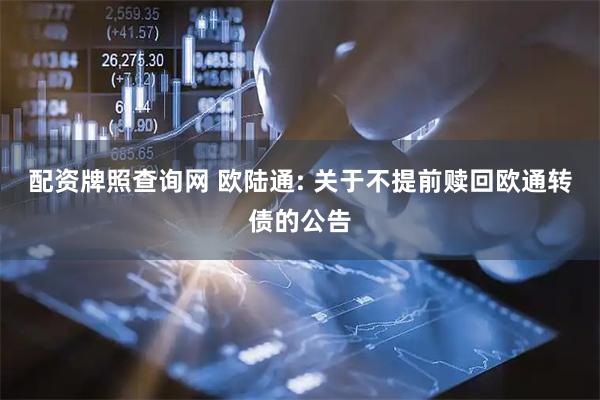 配资牌照查询网 欧陆通: 关于不提前赎回欧通转债的公告