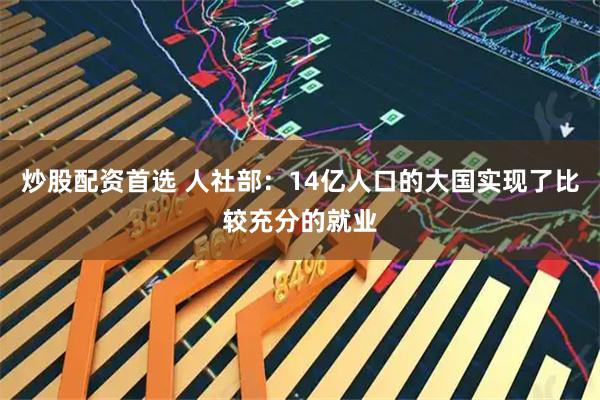 炒股配资首选 人社部：14亿人口的大国实现了比较充分的就业