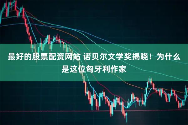 最好的股票配资网站 诺贝尔文学奖揭晓！为什么是这位匈牙利作家