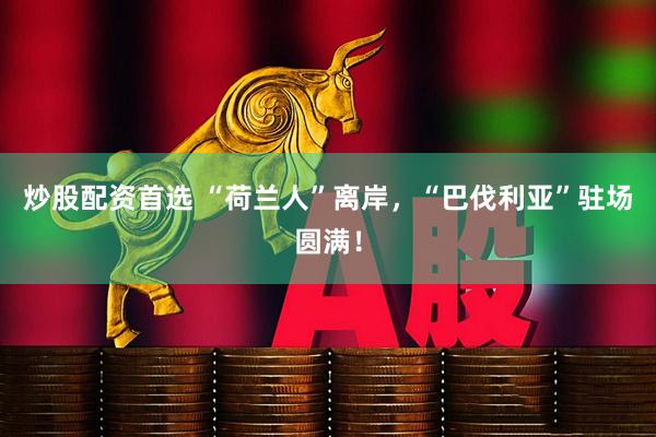 炒股配资首选 “荷兰人”离岸，“巴伐利亚”驻场圆满！
