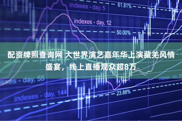 配资牌照查询网 大世界演艺嘉年华上演藏羌风情盛宴，线上直播观众超8万