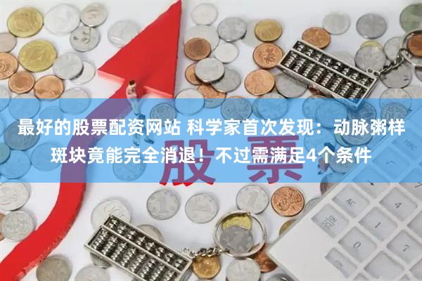 最好的股票配资网站 科学家首次发现：动脉粥样斑块竟能完全消退！不过需满足4个条件