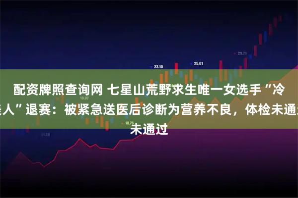 配资牌照查询网 七星山荒野求生唯一女选手“冷美人”退赛：被紧急送医后诊断为营养不良，体检未通过