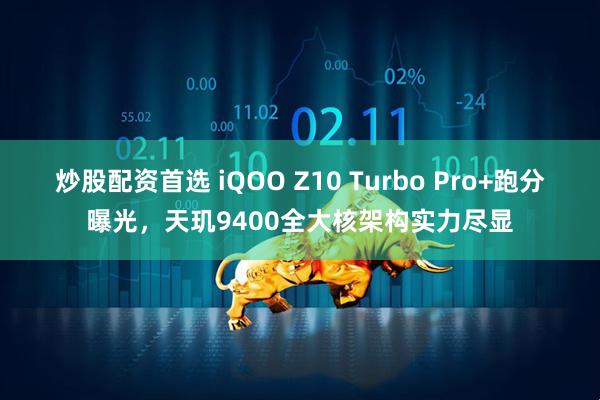 炒股配资首选 iQOO Z10 Turbo Pro+跑分曝光，天玑9400全大核架构实力尽显