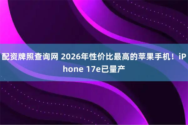 配资牌照查询网 2026年性价比最高的苹果手机！iPhone 17e已量产