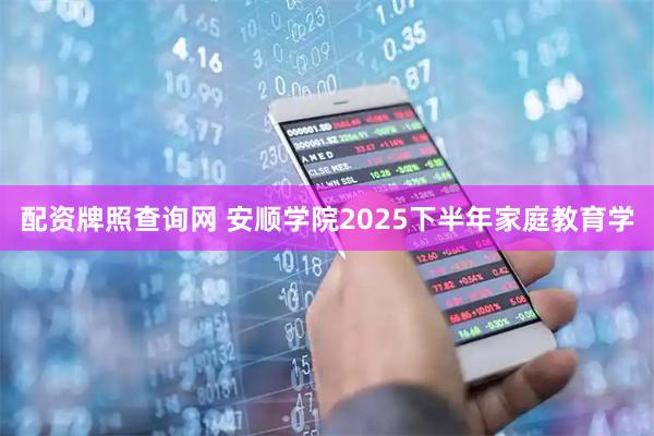 配资牌照查询网 安顺学院2025下半年家庭教育学
